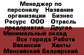 Менеджер по персоналу › Название организации ­ Бизнес Ресурс, ООО › Отрасль предприятия ­ Другое › Минимальный оклад ­ 35 000 - Все города Работа » Вакансии   . Ханты-Мансийский,Белоярский г.